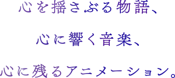 心を揺さぶる物語、心に響く音楽、心に残るアニメーション